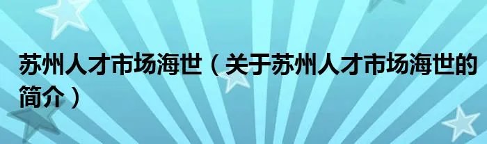 苏州人才市场海世（关于苏州人才市场海世的简介）