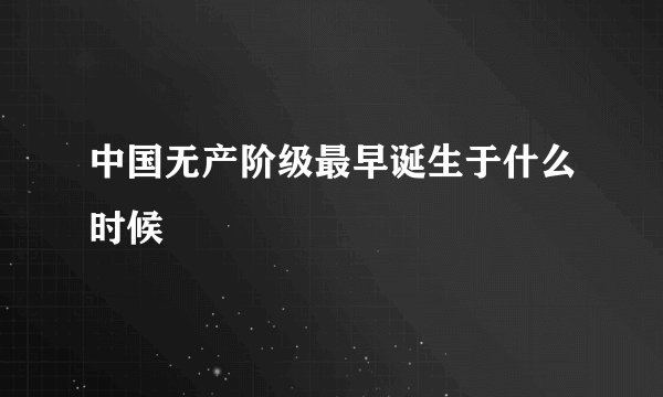 中国无产阶级最早诞生于什么时候