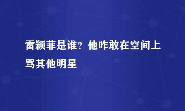 雷颖菲是谁？他咋敢在空间上骂其他明星