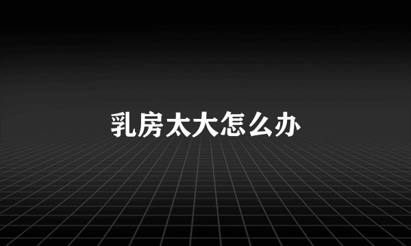 乳房太大怎么办