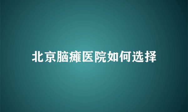 北京脑瘫医院如何选择