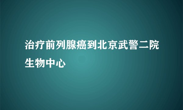 治疗前列腺癌到北京武警二院生物中心