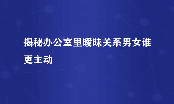揭秘办公室里暧昧关系男女谁更主动