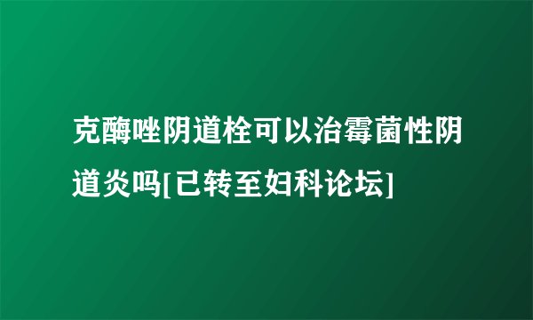 克酶唑阴道栓可以治霉菌性阴道炎吗[已转至妇科论坛]