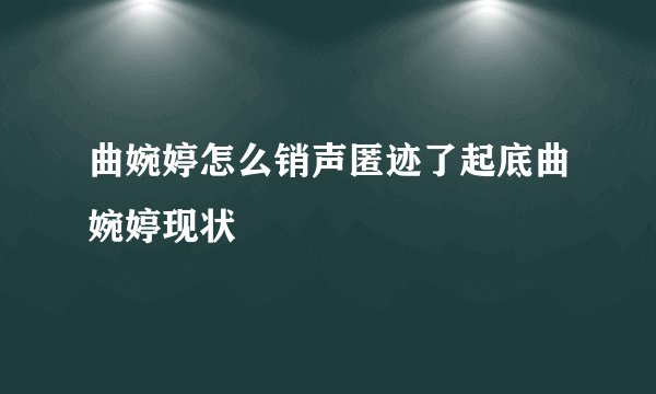 曲婉婷怎么销声匿迹了起底曲婉婷现状
