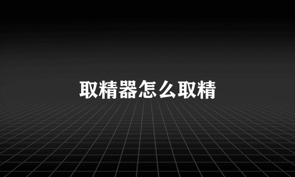 取精器怎么取精