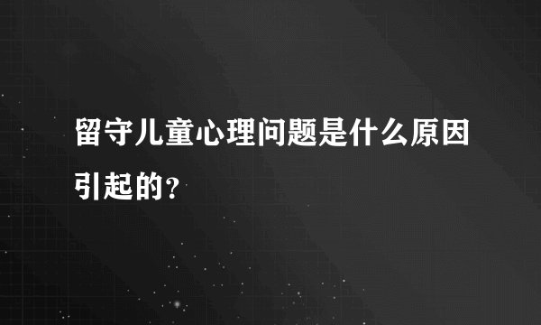 留守儿童心理问题是什么原因引起的？