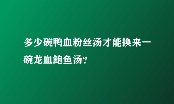 多少碗鸭血粉丝汤才能换来一碗龙血鲍鱼汤？