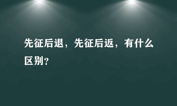 先征后退，先征后返，有什么区别？