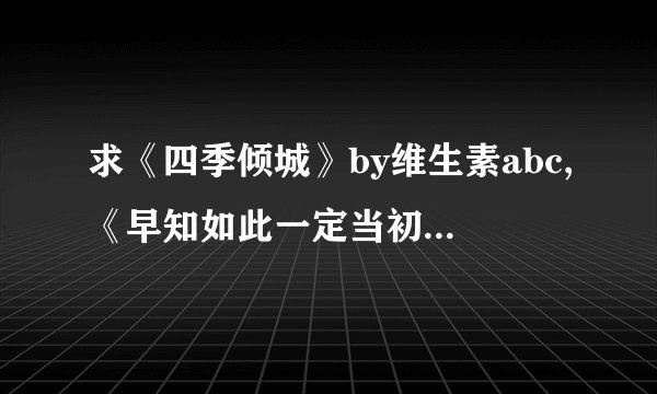 求《四季倾城》by维生素abc,《早知如此一定当初（又名《意外之孕》）》等txt格式完结小说