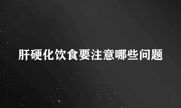 肝硬化饮食要注意哪些问题