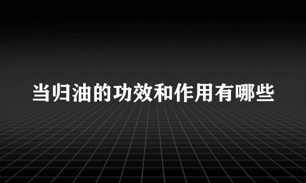 当归油的功效和作用有哪些
