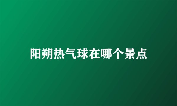 阳朔热气球在哪个景点