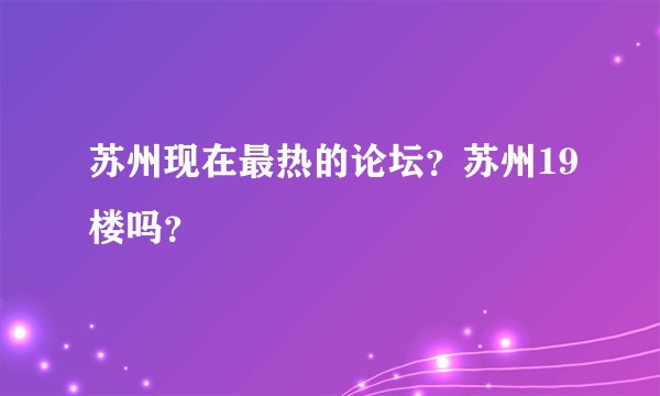 苏州现在最热的论坛？苏州19楼吗？