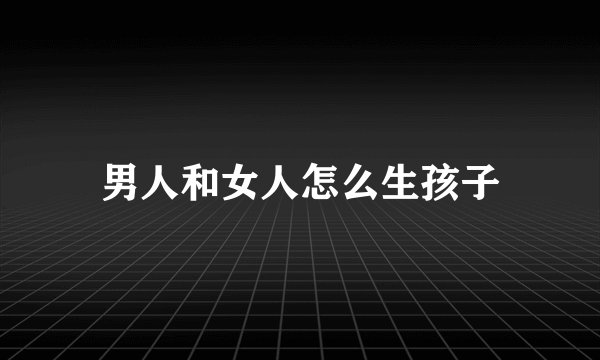男人和女人怎么生孩子