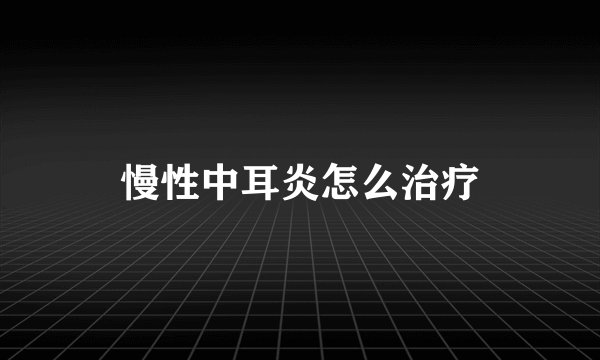 慢性中耳炎怎么治疗