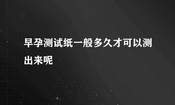 早孕测试纸一般多久才可以测出来呢