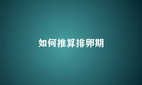 如何推算排卵期