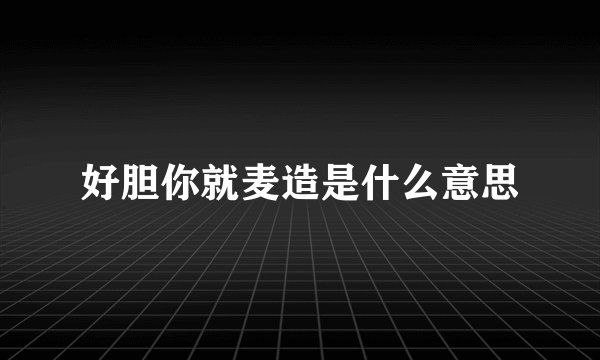 好胆你就麦造是什么意思