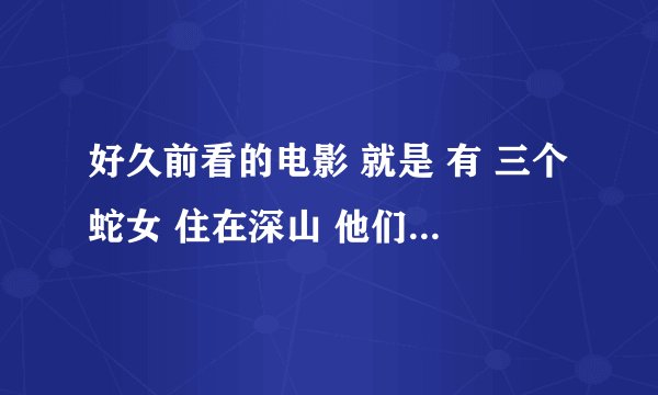 好久前看的电影 就是 有 三个蛇女 住在深山 他们 诱惑 男人 去他们那 ml 然