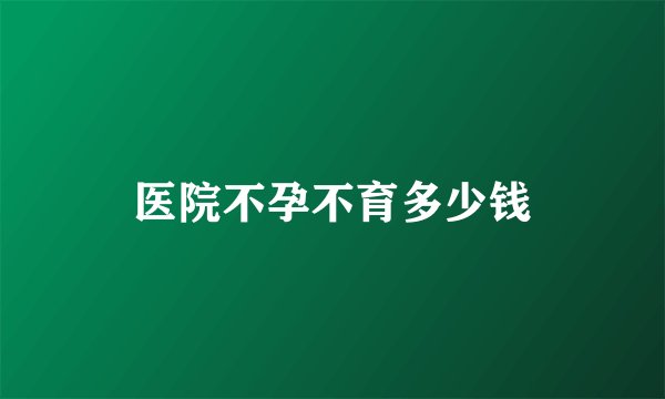 医院不孕不育多少钱