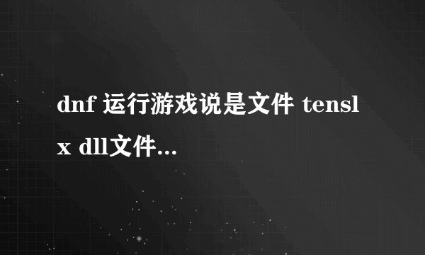 dnf 运行游戏说是文件 tenslx dll文件损坏还是怎么的 我用了许多方法就是不行 我也按了许多方法比如tensafa