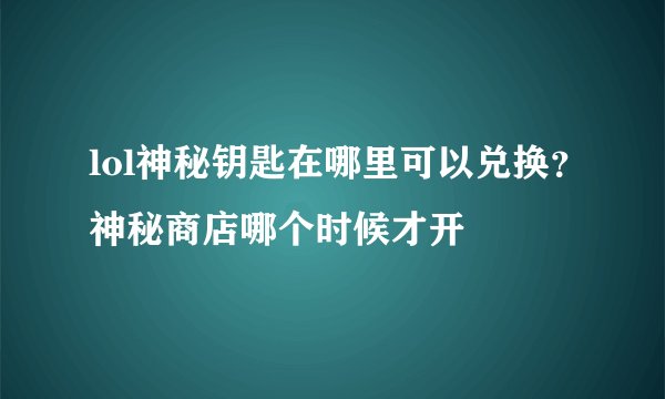 lol神秘钥匙在哪里可以兑换?神秘商店哪个时候才开