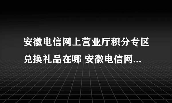 安徽电信网上营业厅积分专区兑换礼品在哪 安徽电信网上营业厅?