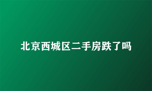 北京西城区二手房跌了吗