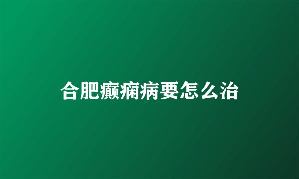 合肥癫痫病要怎么治