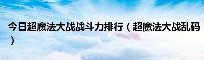 今日超魔法大战战斗力排行（超魔法大战乱码）