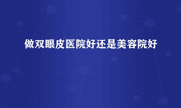 做双眼皮医院好还是美容院好