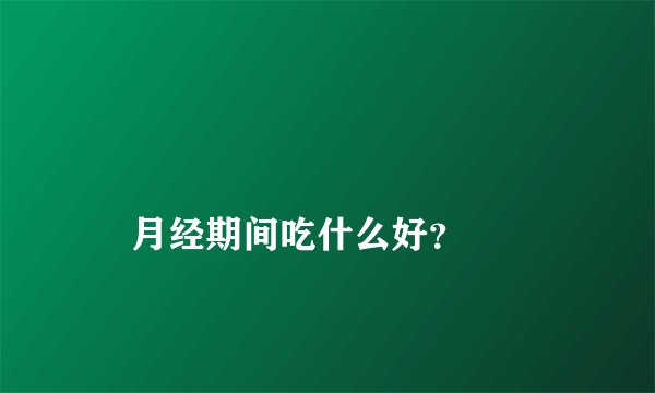 月经期间吃什么好?