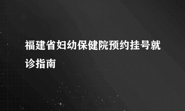 福建省妇幼保健院预约挂号就诊指南