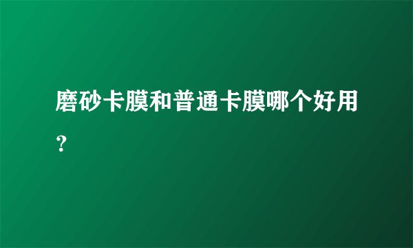 磨砂卡膜和普通卡膜哪个好用？