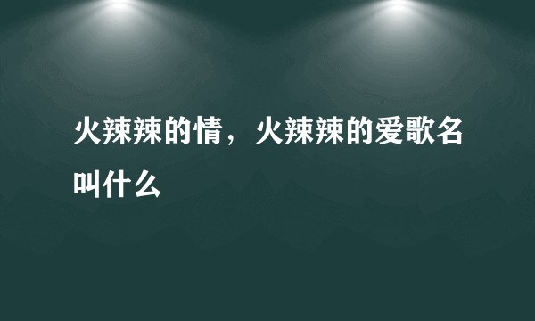 火辣辣的情，火辣辣的爱歌名叫什么