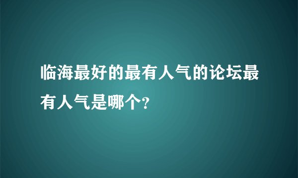 临海最好的最有人气的论坛最有人气是哪个？