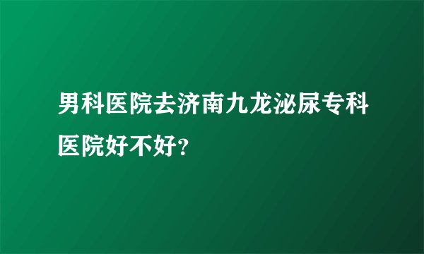 男科医院去济南九龙泌尿专科医院好不好？
