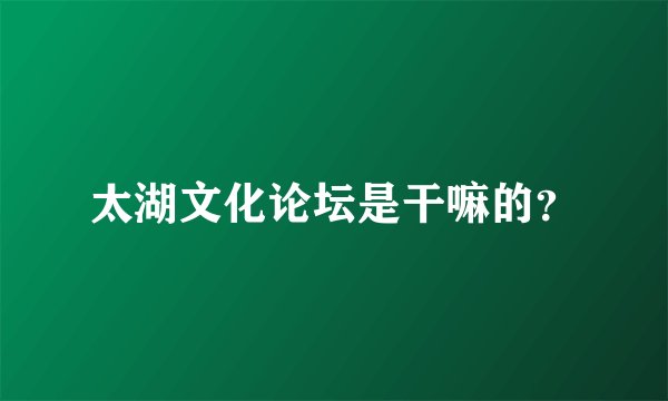 太湖文化论坛是干嘛的？