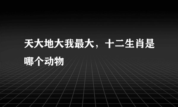 天大地大我最大,十二生肖是哪个动物