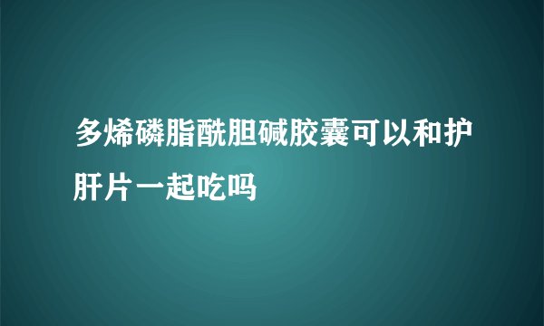 多烯磷脂酰胆碱胶囊可以和护肝片一起吃吗