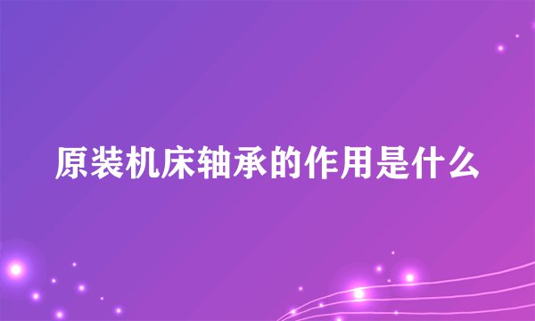 原装机床轴承的作用是什么