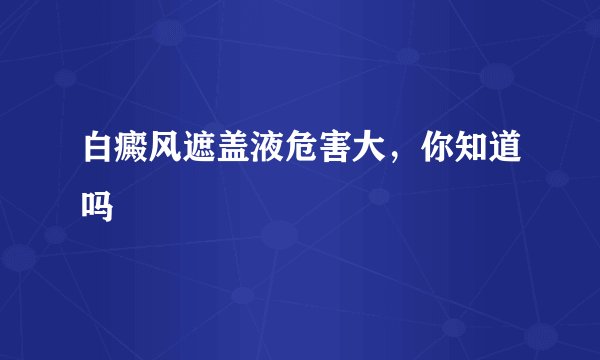 白癜风遮盖液危害大，你知道吗