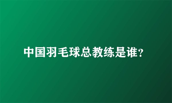 中国羽毛球总教练是谁？