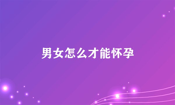 男女怎么才能怀孕