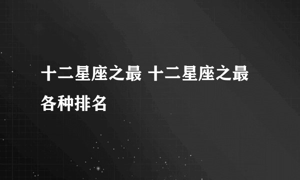 十二星座之最 十二星座之最各种排名
