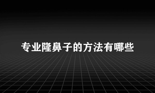 专业隆鼻子的方法有哪些