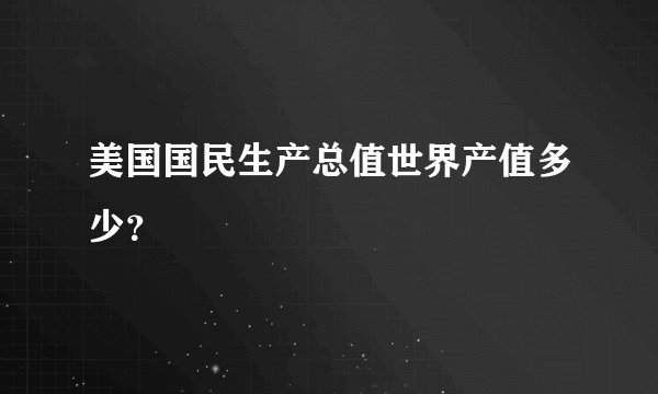 美国国民生产总值世界产值多少？
