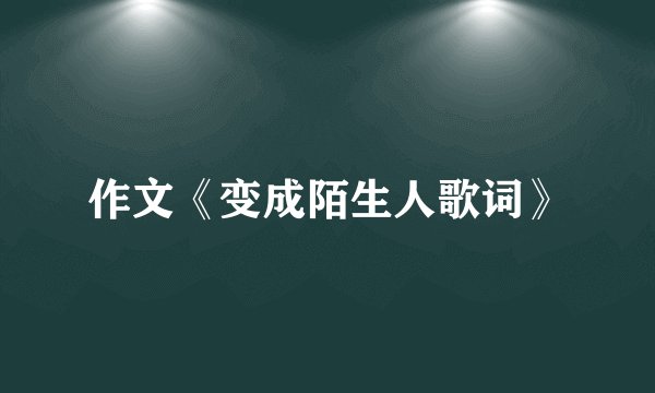 作文《变成陌生人歌词》