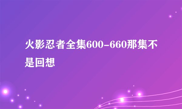 火影忍者全集600-660那集不是回想
